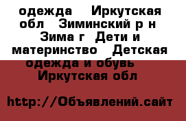 одежда  - Иркутская обл., Зиминский р-н, Зима г. Дети и материнство » Детская одежда и обувь   . Иркутская обл.